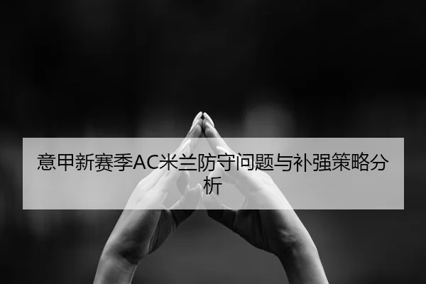 意甲新赛季AC米兰防守问题与补强策略分析